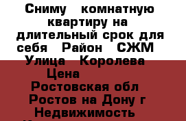 Сниму 2-комнатную квартиру на  длительный срок для себя › Район ­ СЖМ › Улица ­ Королева › Цена ­ 14 000 - Ростовская обл., Ростов-на-Дону г. Недвижимость » Квартиры аренда   
